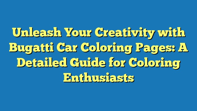 Unleash Your Creativity with Bugatti Car Coloring Pages: A Detailed Guide for Coloring Enthusiasts