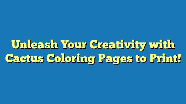 Unleash Your Creativity with Cactus Coloring Pages to Print!