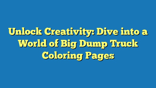 Unlock Creativity: Dive into a World of Big Dump Truck Coloring Pages