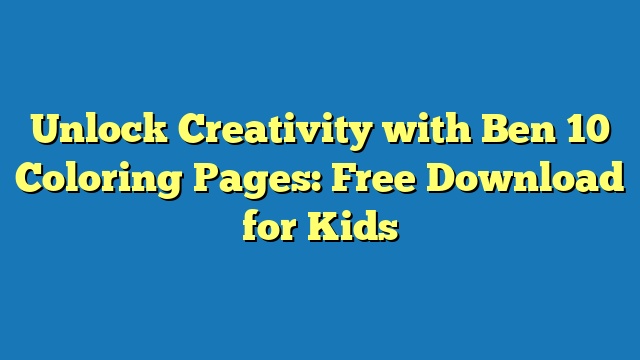 Unlock Creativity with Ben 10 Coloring Pages: Free Download for Kids