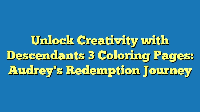 Unlock Creativity with Descendants 3 Coloring Pages: Audrey's Redemption Journey