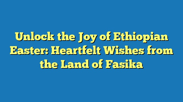 Unlock the Joy of Ethiopian Easter: Heartfelt Wishes from the Land of Fasika