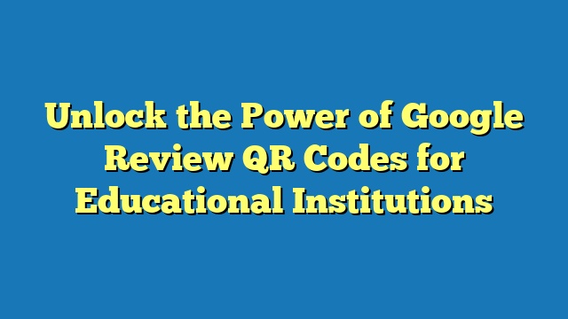 Unlock the Power of Google Review QR Codes for Educational Institutions