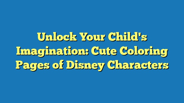 Unlock Your Child's Imagination: Cute Coloring Pages of Disney Characters