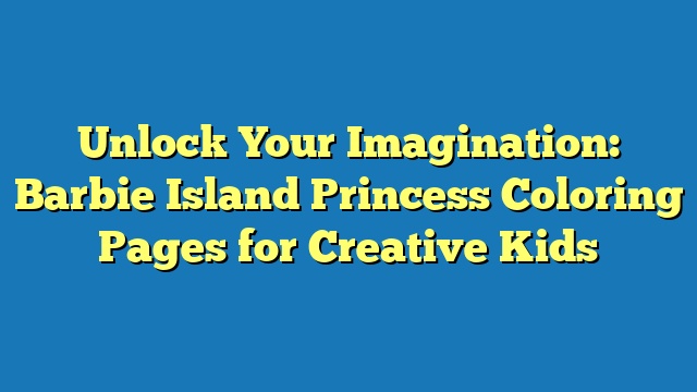 Unlock Your Imagination: Barbie Island Princess Coloring Pages for Creative Kids