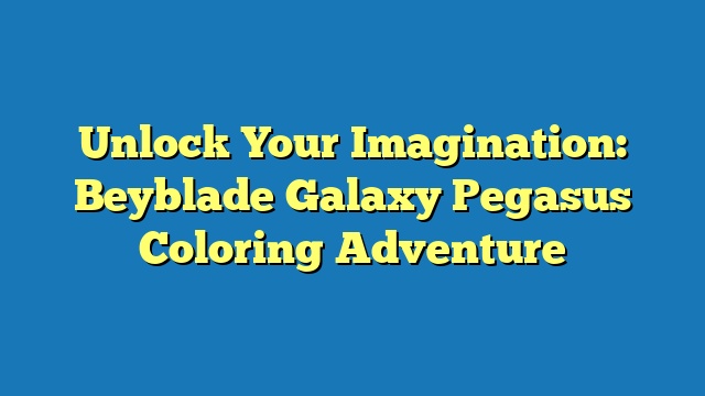 Unlock Your Imagination: Beyblade Galaxy Pegasus Coloring Adventure