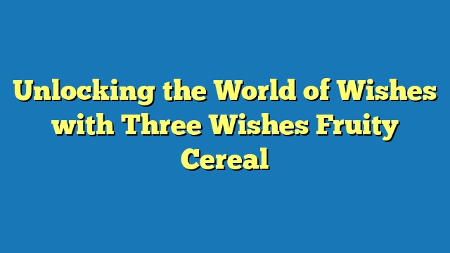 Unlocking the World of Wishes with Three Wishes Fruity Cereal
