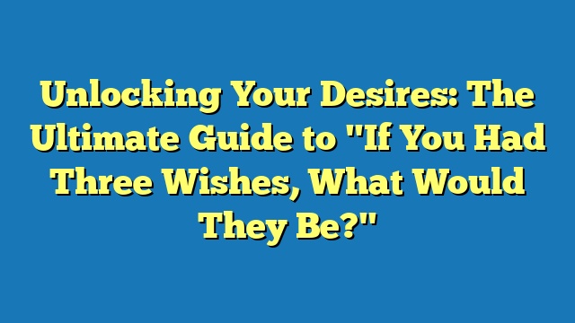 Unlocking Your Desires: The Ultimate Guide to "If You Had Three Wishes, What Would They Be?"