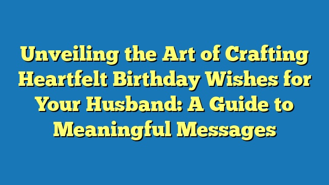 Unveiling the Art of Crafting Heartfelt Birthday Wishes for Your Husband: A Guide to Meaningful Messages