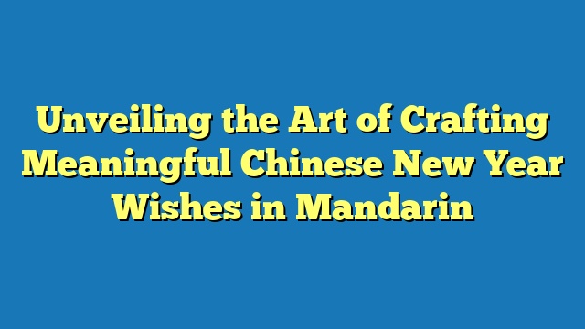 Unveiling the Art of Crafting Meaningful Chinese New Year Wishes in Mandarin