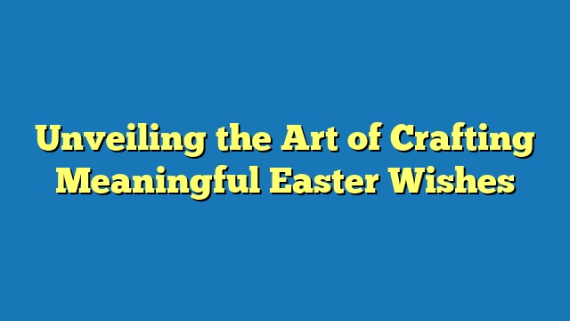 Unveiling the Art of Crafting Meaningful Easter Wishes