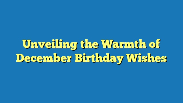 Unveiling the Warmth of December Birthday Wishes