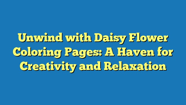 Unwind with Daisy Flower Coloring Pages: A Haven for Creativity and Relaxation