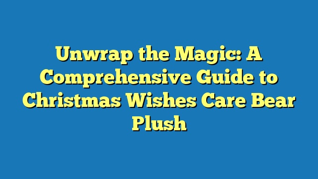 Unwrap the Magic: A Comprehensive Guide to Christmas Wishes Care Bear Plush