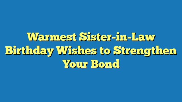 Warmest Sister-in-Law Birthday Wishes to Strengthen Your Bond
