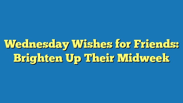 Wednesday Wishes for Friends: Brighten Up Their Midweek