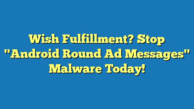 Wish Fulfillment? Stop "Android Round Ad Messages" Malware Today!