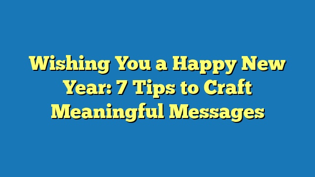Wishing You a Happy New Year: 7 Tips to Craft Meaningful Messages