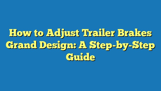 How to Adjust Trailer Brakes Grand Design: A Step-by-Step Guide